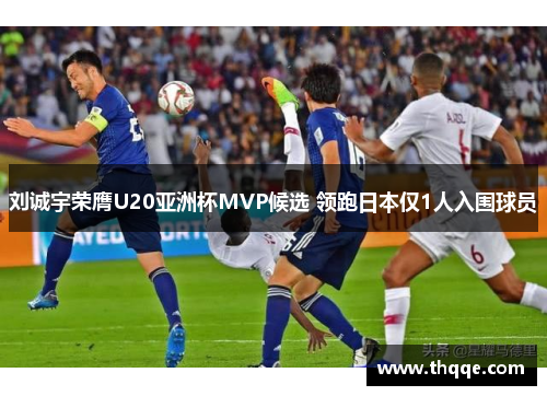 刘诚宇荣膺U20亚洲杯MVP候选 领跑日本仅1人入围球员