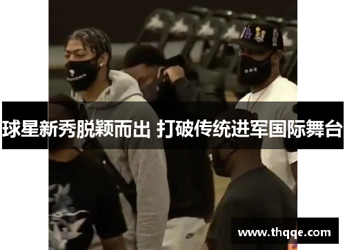 球星新秀脱颖而出 打破传统进军国际舞台