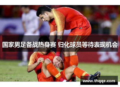 国家男足备战热身赛 归化球员等待表现机会
